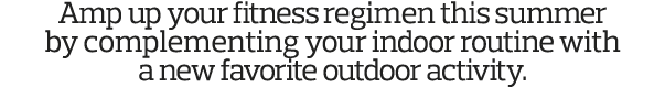 Amp up your fitness regimen this summer by complementing your indoor routine with a new favorite outdoor activity 