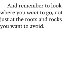 And remember to look where you want to go, not just at the roots and rocks you want to avoid 