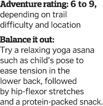 Adventure rating: 6 to 9, depending on trail difficulty and location Balance it out: Try a relaxing yoga asana such a   