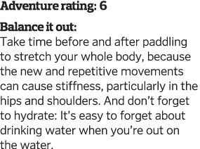Adventure rating: 6 Balance it out: Take time before and after paddling to stretch your whole body, because the new a   