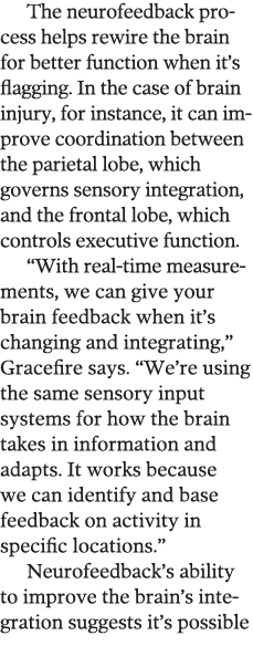 The neurofeedback process helps rewire the brain for better function when it s flagging  In the case of brain injury,   