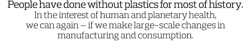 People have done without plastics for most of history  In the interest of human and planetary health, we can again —    