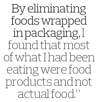 By eliminating foods wrapped in packaging, I found that most of what I had been eating were food products and not act   