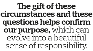 The gift of these circumstances and these questions helps confirm our purpose, which can evolve into a beautiful sens   