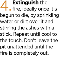 4  Extinguish the fire  ideally once it s begun to die  by sprinkling water or dirt over it and stirring the ashes wi   