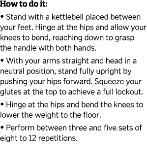 How to do it    Stand with a kettlebell placed between your feet  Hinge at the hips and allow your knees to bend  rea   