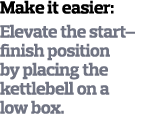 Make it easier  Elevate the start finish position by placing the kettlebell on a low box  