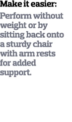 Make it easier  Perform without weight or by sitting back onto a sturdy chair with arm rests for added support  