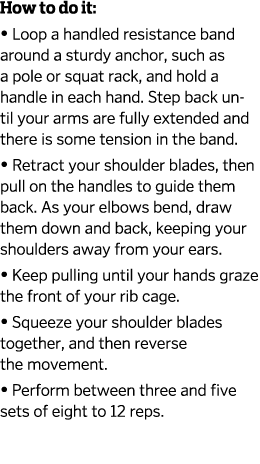 How to do it    Loop a handled resistance band around a sturdy anchor  such as a pole or squat rack  and hold a handl   