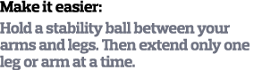 Make it easier  Hold a stability ball between your arms and legs  Then extend only one leg or arm at a time 