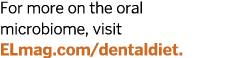 For more on the oral microbiome  visit  ELmag com dentaldiet   