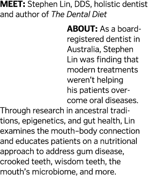 MEET  Stephen Lin  DDS  holistic dentist and author of The Dental Diet About  As a board-registered dentist in Austra   