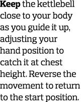 Keep the kettlebell close to your body as you guide it up  adjusting your hand position to catch it at chest height     