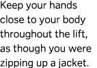 Keep your hands close to your body throughout the lift  as though you were zipping up a jacket  