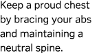 Keep a proud chest by bracing your abs and maintaining a neutral spine  