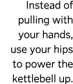 Instead of pulling with your hands  use your hips to power the kettlebell up  