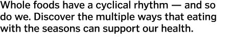 Whole foods have a cyclical rhythm — and so do we  Discover the multiple ways that eating with the seasons can suppor   