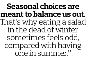Seasonal choices are meant to balance us out  That s why eating a salad in the dead of winter sometimes feels odd  co   