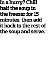 In a hurry  Chill half the soup in the freezer for 15 minutes  then add it back to the rest of the soup and serve  