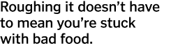 Roughing it doesn t have to mean you re stuck with bad food 