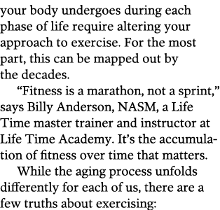 your body undergoes during each phase of life require altering your approach to exercise  For the most part  this can   