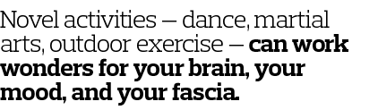 Novel activities — dance  martial arts  outdoor exercise — can work wonders for your brain  your mood  and your fascia 