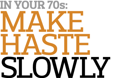 In Your 70s  Make Haste Slowly