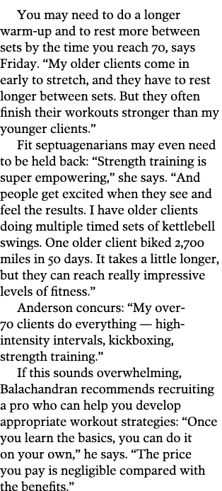 You may need to do a longer warm-up and to rest more between sets by the time you reach 70  says Friday   My older cl   