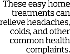 These easy home treatments can relieve headaches  colds  and other common health complaints 