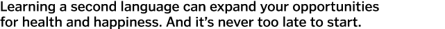 Learning a second language can expand your opportunities for health and happiness  And it s never too late to start 