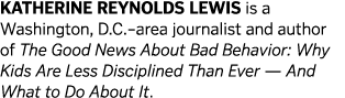 KATHERINE REYNOLDS LEWIS is a Washington  D C  area journalist and author of The Good News About Bad Behavior  Why Ki   