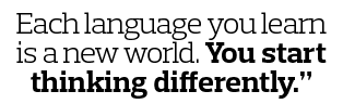 Each language you learn is a new world  You start thinking differently  