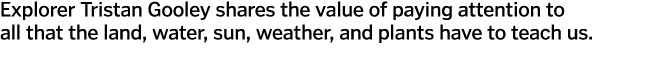 Explorer Tristan Gooley shares the value of paying attention to all that the land  water  sun  weather  and plants ha   