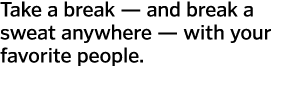 Take a break — and break a sweat anywhere — with your favorite people 