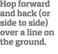 Hop forward and back (or side to side) over a line on the ground 