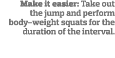Make it easier: Take out the jump and perform body-weight squats for the duration of the interval 