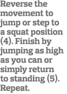Reverse the movement to jump or step to a squat position (4)  Finish by jumping as high as you can or simply return t   