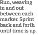 Run, weaving in and out between each marker  Sprint back and forth until time is up  
