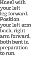 Kneel with your left leg forward  Position your left arm back, right arm forward, both bent in preparation to run 