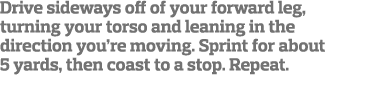 Drive sideways off of your forward leg, turning your torso and leaning in the direction you re moving  Sprint for abo   