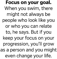 Focus on your goal  When you swim, there might not always be people who look like you or who you can relate to, he sa   