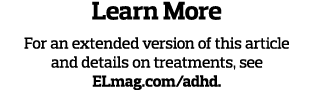 Learn More For an extended version of this article and details on treatments, see ELmag com adhd 