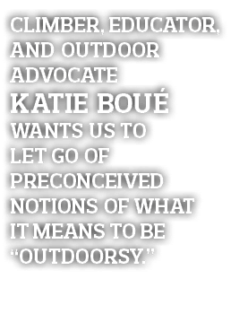 Climber, educator, and outdoor advocate Katie Boué wants us to let go of preconceived notions of what it means to be    