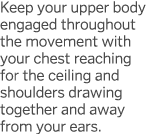 Keep your upper body engaged throughout the movement with your chest reaching for the ceiling and shoulders drawing t   