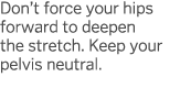 Don t force your hips forward to deepen the stretch  Keep your pelvis neutral 