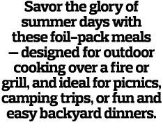 Savor the glory of summer days with these foil-pack meals — designed for outdoor cooking over a fire or grill, and id   