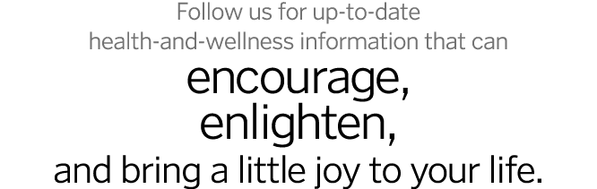 Follow us for up-to-date health-and-wellness information that can encourage, enlighten, and bring a little joy to you   