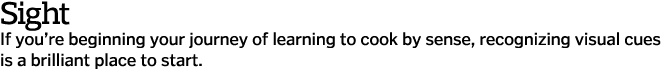 Sight If you re beginning your journey of learning to cook by sense, recognizing visual cues is a brilliant place to    