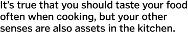 It s true that you should taste your food often when cooking, but your other senses are also assets in the kitchen  
