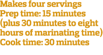 Makes four servings Prep time: 15 minutes (plus 30 minutes to eight hours of marinating time) Cook time: 30 minutes 